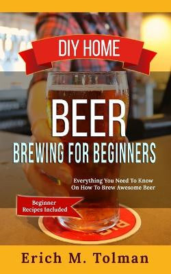 DIY Home Beer Brewing For Beginners By Erich M Tolman
