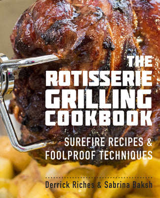 The Rotisserie Grilling Cookbook By Derrick Riches And Sabrina Baksh